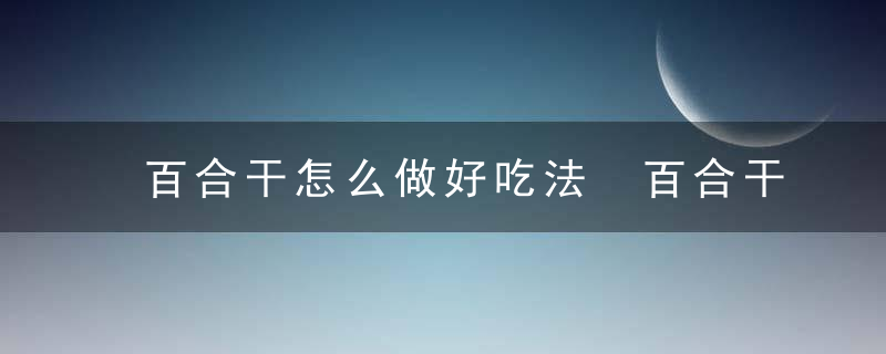 百合干怎么做好吃法 百合干的做法介绍